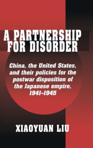 Title: A Partnership for Disorder: China, the United States, and their Policies for the Postwar Disposition of the Japanese Empire, 1941-1945, Author: Xiaoyuan Liu