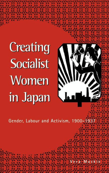 Creating Socialist Women in Japan: Gender, Labour and Activism, 1900-1937