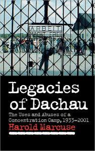 Title: Legacies of Dachau: The Uses and Abuses of a Concentration Camp, 1933-2001, Author: Harold Marcuse