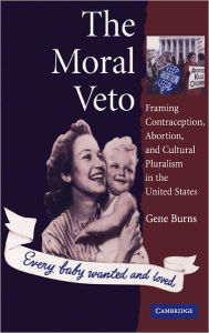 Title: The Moral Veto: Framing Contraception, Abortion, and Cultural Pluralism in the United States, Author: Gene Burns
