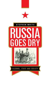 Title: Russia Goes Dry: Alcohol, State and Society, Author: Stephen White