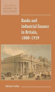 Title: Banks and Industrial Finance in Britain, 1800-1939, Author: Michael Collins