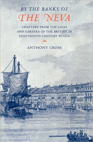 Title: 'By the Banks of the Neva': Chapters from the Lives and Careers of the British in Eighteenth-Century Russia, Author: Anthony Cross
