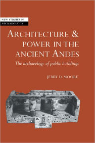 Title: Architecture and Power in the Ancient Andes: The Archaeology of Public Buildings, Author: Jerry D. Moore