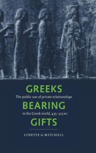 Title: Greeks Bearing Gifts: The Public Use of Private Relationships in the Greek World, 435-323 BC, Author: Lynette G. Mitchell