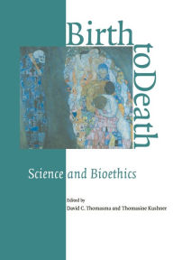 Title: Birth to Death: Science and Bioethics / Edition 1, Author: David C. Thomasma