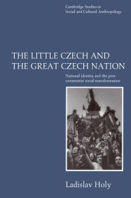 Title: The Little Czech and the Great Czech Nation: National Identity and the Post-Communist Social Transformation / Edition 1, Author: Ladislav Holy