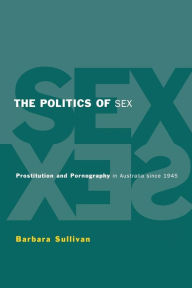 Title: The Politics of Sex: Prostitution and Pornography in Australia since 1945, Author: Barbara Ann Sullivan