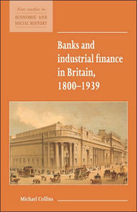 Title: Banks and Industrial Finance in Britain, 1800-1939 / Edition 1, Author: Michael Collins