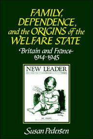 Title: Family, Dependence, and the Origins of the Welfare State: Britain and France, 1914-1945 / Edition 1, Author: Susan Pedersen