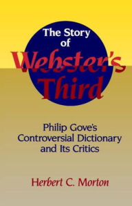 Title: The Story of Webster's Third: Philip Gove's Controversial Dictionary and its Critics, Author: Herbert C. Morton