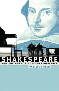 Title: Shakespeare and the Authority of Performance, Author: William B. Worthen