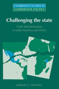 Title: Challenging the State: Crisis and Innovation in Latin America and Africa / Edition 1, Author: Merilee S. Grindle