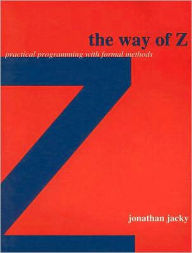 Title: The Way of Z: Practical Programming with Formal Methods / Edition 1, Author: Jonathan Jacky