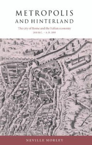 Title: Metropolis and Hinterland: The City of Rome and the Italian Economy, 200 BC-AD 200, Author: Neville Morley