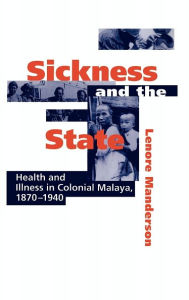 Title: Sickness and the State: Health and Illness in Colonial Malaya, 1870-1940, Author: Lenore Manderson