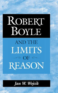 Title: Robert Boyle and the Limits of Reason, Author: Jan W. Wojcik