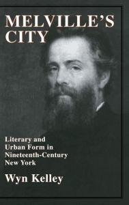 Title: Melville's City: Literary and Urban Form in Nineteenth-Century New York, Author: Wyn Kelley