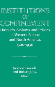 Title: Institutions of Confinement: Hospitals, Asylums, and Prisons in Western Europe and North America, 1500-1950, Author: Norbert Finzsch