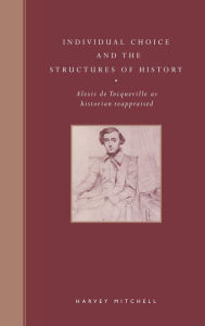 Title: Individual Choice and the Structures of History: Alexis de Tocqueville as Historian Reappraised, Author: Harvey Mitchell