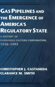 Title: Gas Pipelines and the Emergence of America's Regulatory State: A History of Panhandle Eastern Corporation, 1928-1993, Author: Christopher J. Castaneda