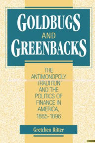 Title: Goldbugs and Greenbacks: The Antimonopoly Tradition and the Politics of Finance in America, 1865-1896, Author: Gretchen Ritter