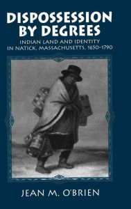 Title: Dispossession by Degrees: Indian Land and Identity in Natick, Massachusetts, 1650-1790, Author: Jean M. O'Brien