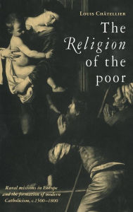 Title: The Religion of the Poor: Rural Missions in Europe and the Formation of Modern Catholicism, c.1500-c.1800, Author: Louis Châtellier
