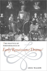 Title: The Politics of Performance in Early Renaissance Drama, Author: Greg Walker