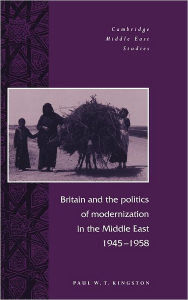 Title: Britain and the Politics of Modernization in the Middle East, 1945-1958, Author: Paul W. T. Kingston