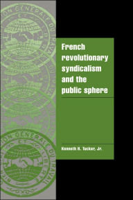 Title: French Revolutionary Syndicalism and the Public Sphere, Author: Kenneth H. Tucker Jr