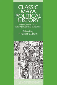 Title: Classic Maya Political History: Hieroglyphic and Archaeological Evidence, Author: T. Patrick Culbert