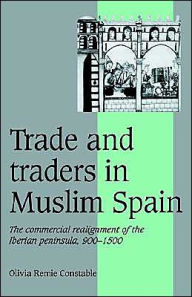 Title: Trade and Traders in Muslim Spain: The Commercial Realignment of the Iberian Peninsula, 900-1500 / Edition 1, Author: Olivia Remie Constable