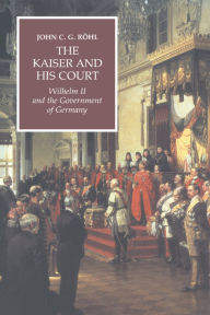 Title: The Kaiser and his Court: Wilhelm II and the Government of Germany / Edition 1, Author: John C. G. Röhl