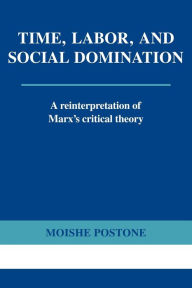 Title: Time, Labor, and Social Domination: A Reinterpretation of Marx's Critical Theory / Edition 1, Author: Moishe Postone