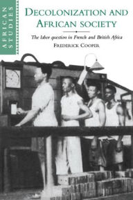 Title: Decolonization and African Society: The Labor Question in French and British Africa / Edition 1, Author: Frederick Cooper