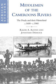 Title: Middlemen of the Cameroons Rivers: The Duala and their Hinterland, c.1600-c.1960, Author: Ralph A. Austen