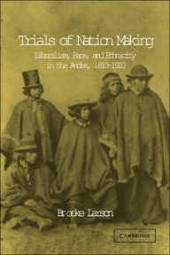 Title: Trials of Nation Making: Liberalism, Race, and Ethnicity in the Andes, 1810-1910 / Edition 1, Author: Brooke Larson