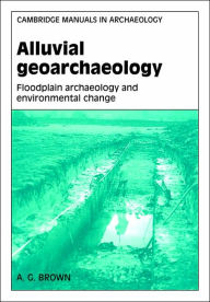 Title: Alluvial Geoarchaeology: Floodplain Archaeology and Environmental Change, Author: A. G. Brown