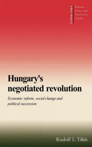 Title: Hungary's Negotiated Revolution: Economic Reform, Social Change and Political Succession, Author: Rudolf L. Tökés