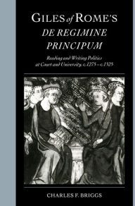 Title: Giles of Rome's De regimine principum: Reading and Writing Politics at Court and University, c.1275-c.1525, Author: Charles F. Briggs