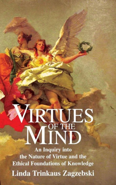 Virtues of the Mind: An Inquiry into the Nature of Virtue and the Ethical Foundations of Knowledge