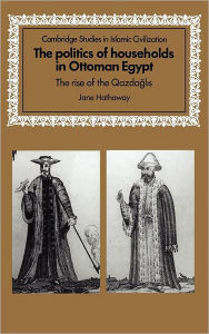 Title: The Politics of Households in Ottoman Egypt: The Rise of the Qazdaglis, Author: Jane Hathaway