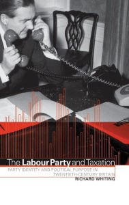 Title: The Labour Party and Taxation: Party Identity and Political Purpose in Twentieth-Century Britain, Author: Richard Whiting