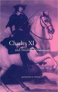 Title: Charles XI and Swedish Absolutism, 1660-1697, Author: A. F. Upton