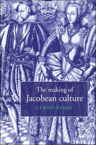 Title: The Making of Jacobean Culture: James I and the Renegotiation of Elizabethan Literary Practice, Author: Curtis Perry