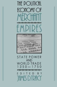 Title: The Political Economy of Merchant Empires: State Power and World Trade, 1350-1750, Author: James D. Tracy