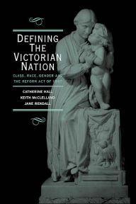 Title: Defining the Victorian Nation: Class, Race, Gender and the British Reform Act of 1867 / Edition 1, Author: Catherine Hall