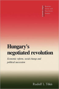 Title: Hungary's Negotiated Revolution: Economic Reform, Social Change and Political Succession, Author: Rudolf L. Tökés