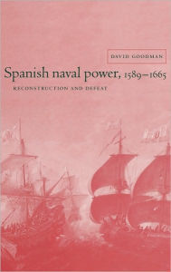Title: Spanish Naval Power, 1589-1665: Reconstruction and Defeat, Author: David Goodman